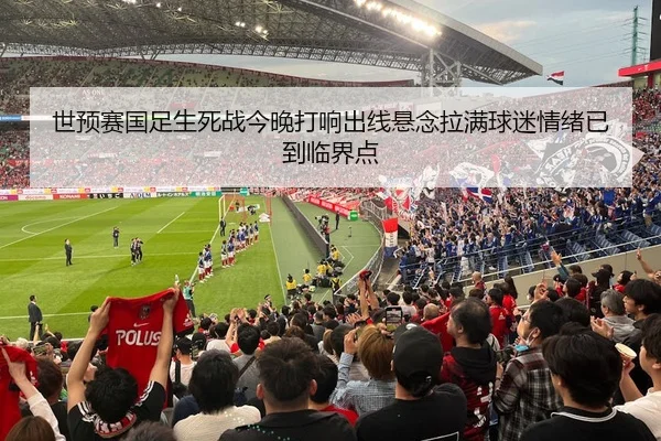 世预赛国足生死战今晚打响出线悬念拉满球迷情绪已到临界点